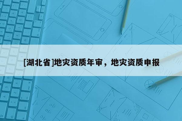 [湖北省]地災(zāi)資質(zhì)年審，地災(zāi)資質(zhì)申報(bào)