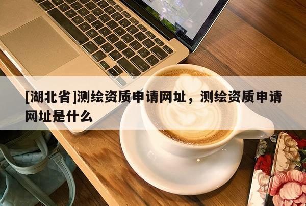 [湖北省]測(cè)繪資質(zhì)申請(qǐng)網(wǎng)址，測(cè)繪資質(zhì)申請(qǐng)網(wǎng)址是什么