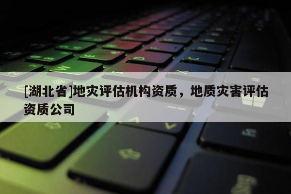 [湖北省]地災(zāi)評估機(jī)構(gòu)資質(zhì)，地質(zhì)災(zāi)害評估資質(zhì)公司