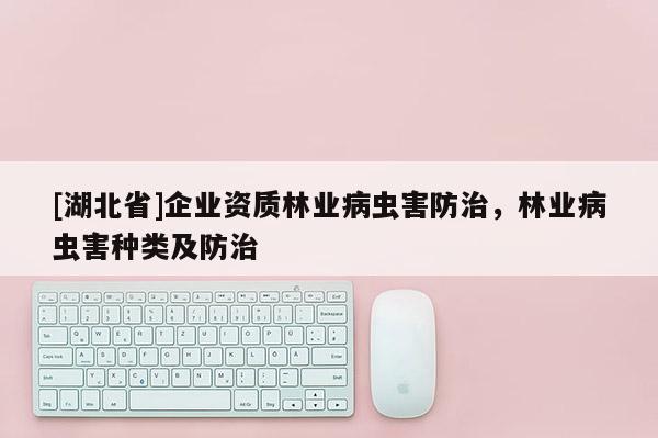 [湖北省]企業(yè)資質(zhì)林業(yè)病蟲害防治，林業(yè)病蟲害種類及防治