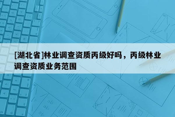 [湖北省]林業(yè)調(diào)查資質(zhì)丙級(jí)好嗎，丙級(jí)林業(yè)調(diào)查資質(zhì)業(yè)務(wù)范圍