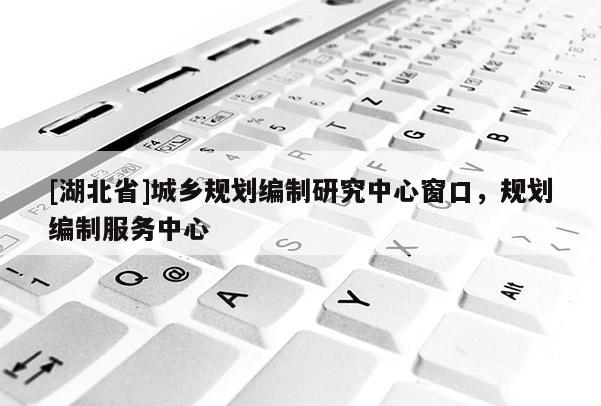 [湖北省]城鄉(xiāng)規(guī)劃編制研究中心窗口，規(guī)劃編制服務(wù)中心