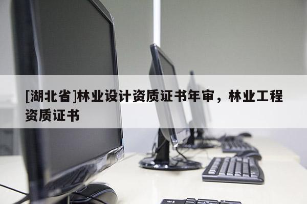 [湖北省]林業(yè)設(shè)計(jì)資質(zhì)證書年審，林業(yè)工程資質(zhì)證書