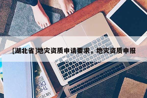 [湖北省]地災(zāi)資質(zhì)申請(qǐng)要求，地災(zāi)資質(zhì)申報(bào)