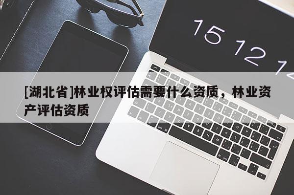 [湖北省]林業(yè)權評估需要什么資質(zhì)，林業(yè)資產(chǎn)評估資質(zhì)