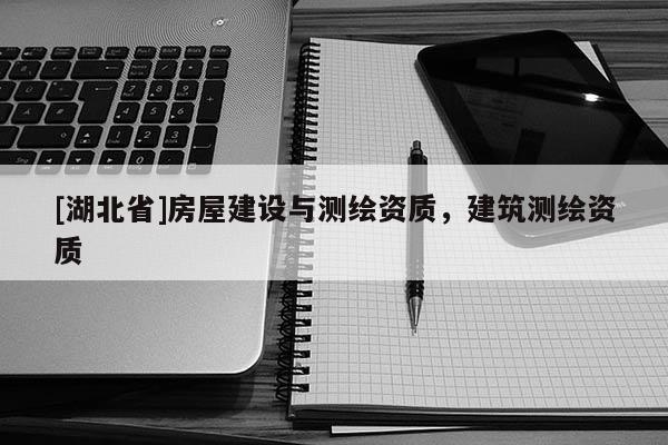 [湖北省]房屋建設(shè)與測(cè)繪資質(zhì)，建筑測(cè)繪資質(zhì)