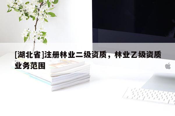 [湖北省]注冊林業(yè)二級資質(zhì)，林業(yè)乙級資質(zhì)業(yè)務(wù)范圍