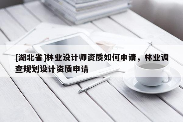 [湖北省]林業(yè)設計師資質如何申請，林業(yè)調查規(guī)劃設計資質申請