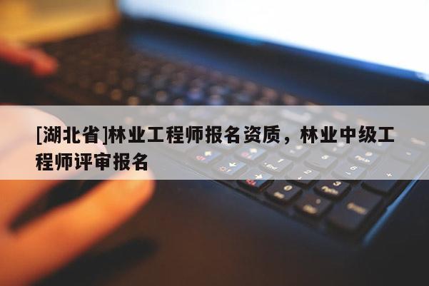 [湖北省]林業(yè)工程師報(bào)名資質(zhì)，林業(yè)中級(jí)工程師評(píng)審報(bào)名