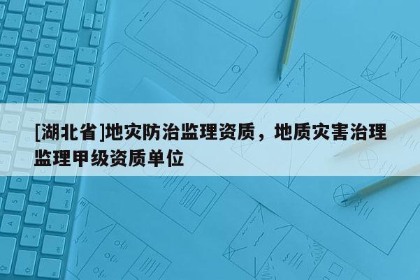 [湖北省]地災防治監(jiān)理資質，地質災害治理監(jiān)理甲級資質單位