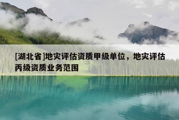 [湖北省]地災評估資質甲級單位，地災評估丙級資質業(yè)務范圍