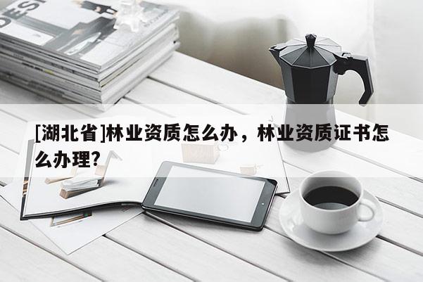 [湖北省]林業(yè)資質(zhì)怎么辦，林業(yè)資質(zhì)證書怎么辦理?