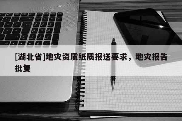 [湖北省]地災資質紙質報送要求，地災報告批復