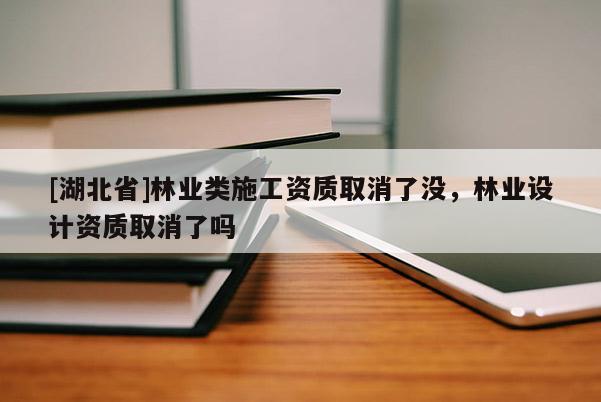 [湖北省]林業(yè)類施工資質(zhì)取消了沒，林業(yè)設計資質(zhì)取消了嗎