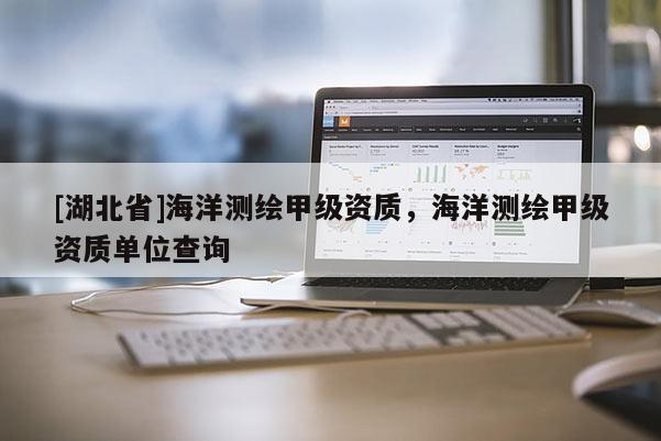 [湖北省]海洋測繪甲級資質(zhì)，海洋測繪甲級資質(zhì)單位查詢