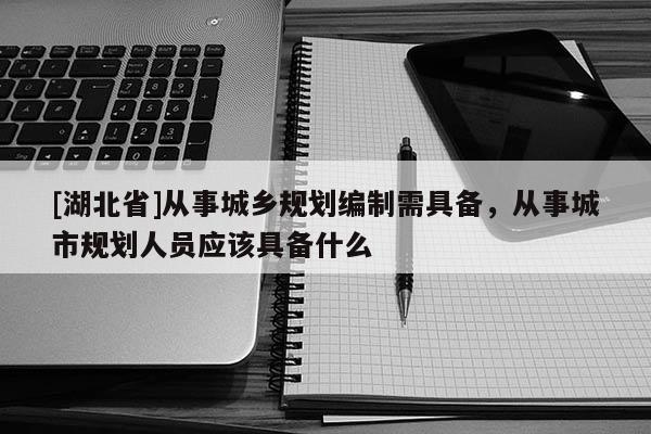 [湖北省]從事城鄉(xiāng)規(guī)劃編制需具備，從事城市規(guī)劃人員應(yīng)該具備什么