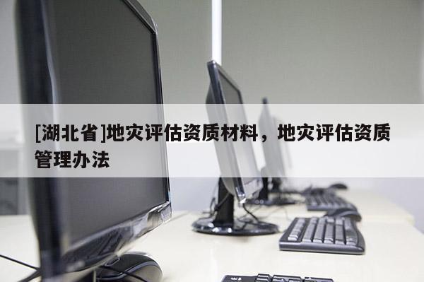 [湖北省]地災評估資質(zhì)材料，地災評估資質(zhì)管理辦法