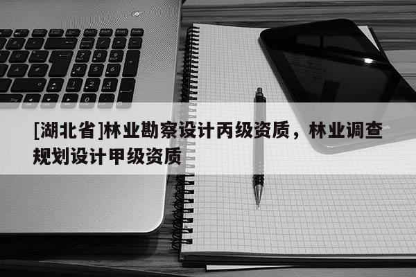 [湖北省]林業(yè)勘察設(shè)計丙級資質(zhì)，林業(yè)調(diào)查規(guī)劃設(shè)計甲級資質(zhì)