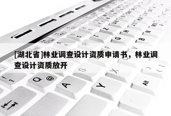 [湖北省]林業(yè)調(diào)查設(shè)計資質(zhì)申請書，林業(yè)調(diào)查設(shè)計資質(zhì)放開