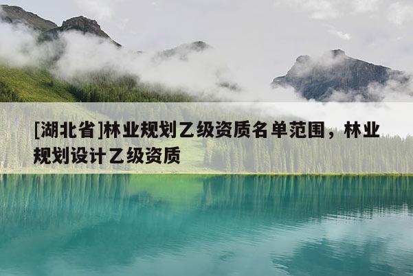 [湖北省]林業(yè)規(guī)劃乙級資質名單范圍，林業(yè)規(guī)劃設計乙級資質