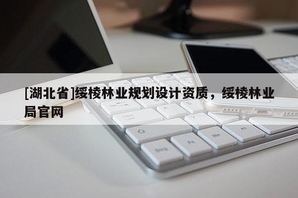 [湖北省]綏棱林業(yè)規(guī)劃設(shè)計(jì)資質(zhì)，綏棱林業(yè)局官網(wǎng)