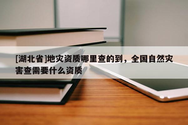 [湖北省]地災(zāi)資質(zhì)哪里查的到，全國(guó)自然災(zāi)害查需要什么資質(zhì)