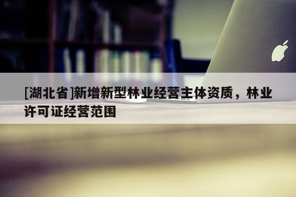 [湖北省]新增新型林業(yè)經(jīng)營主體資質(zhì)，林業(yè)許可證經(jīng)營范圍