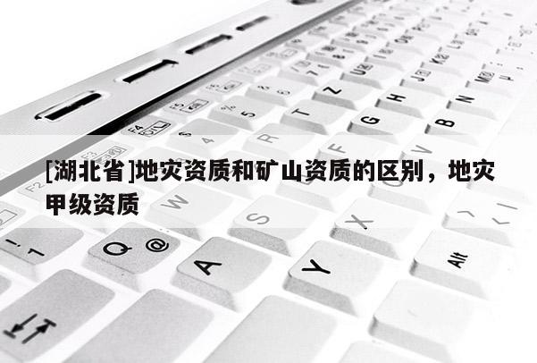 [湖北省]地災(zāi)資質(zhì)和礦山資質(zhì)的區(qū)別，地災(zāi)甲級(jí)資質(zhì)