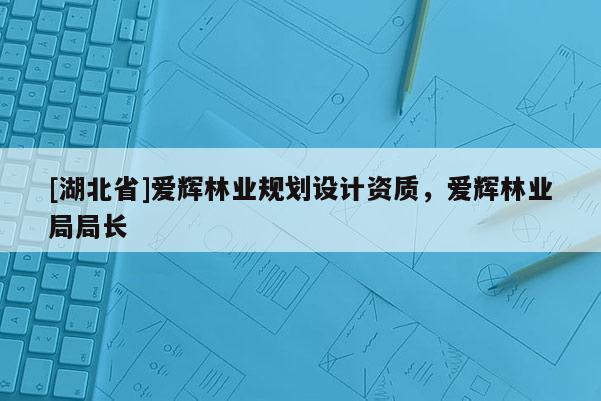 [湖北省]愛輝林業(yè)規(guī)劃設(shè)計資質(zhì)，愛輝林業(yè)局局長