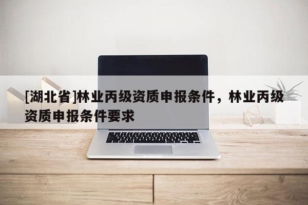 [湖北省]林業(yè)丙級(jí)資質(zhì)申報(bào)條件，林業(yè)丙級(jí)資質(zhì)申報(bào)條件要求