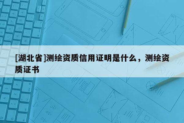 [湖北省]測繪資質(zhì)信用證明是什么，測繪資質(zhì)證書