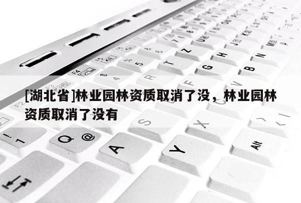 [湖北省]林業(yè)園林資質(zhì)取消了沒，林業(yè)園林資質(zhì)取消了沒有