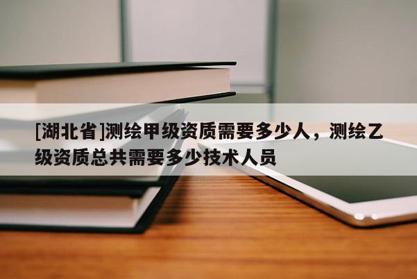 [湖北省]測繪甲級資質(zhì)需要多少人，測繪乙級資質(zhì)總共需要多少技術(shù)人員