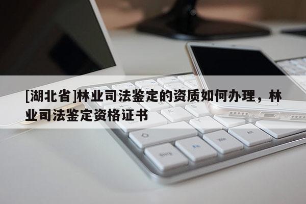 [湖北省]林業(yè)司法鑒定的資質(zhì)如何辦理，林業(yè)司法鑒定資格證書