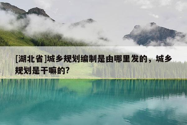 [湖北省]城鄉(xiāng)規(guī)劃編制是由哪里發(fā)的，城鄉(xiāng)規(guī)劃是干嘛的?