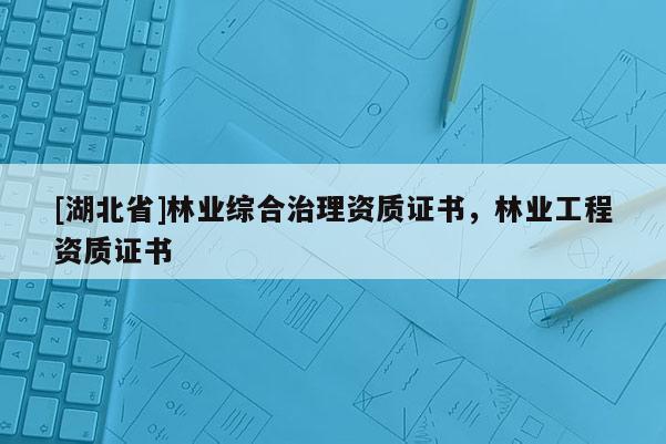 [湖北省]林業(yè)綜合治理資質(zhì)證書，林業(yè)工程資質(zhì)證書