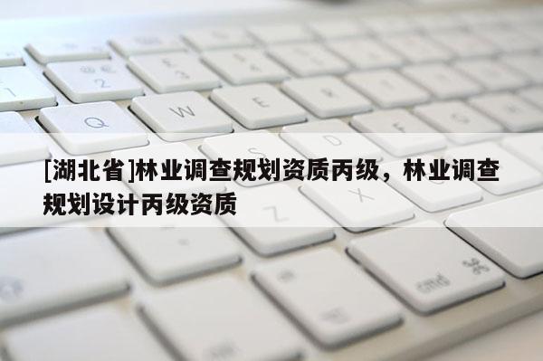 [湖北省]林業(yè)調(diào)查規(guī)劃資質(zhì)丙級，林業(yè)調(diào)查規(guī)劃設(shè)計丙級資質(zhì)