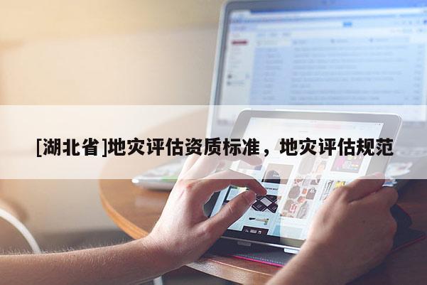 [湖北省]地災(zāi)評(píng)估資質(zhì)標(biāo)準(zhǔn)，地災(zāi)評(píng)估規(guī)范