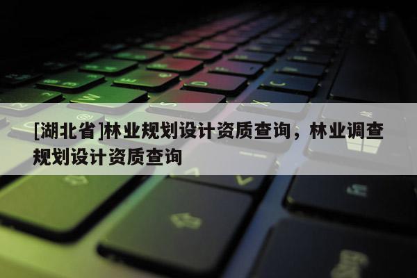 [湖北省]林業(yè)規(guī)劃設(shè)計(jì)資質(zhì)查詢，林業(yè)調(diào)查規(guī)劃設(shè)計(jì)資質(zhì)查詢