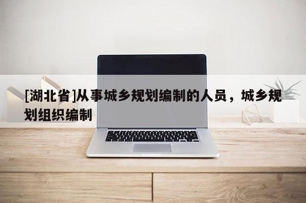 [湖北省]從事城鄉(xiāng)規(guī)劃編制的人員，城鄉(xiāng)規(guī)劃組織編制