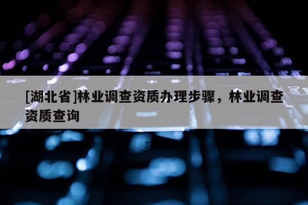 [湖北省]林業(yè)調(diào)查資質(zhì)辦理步驟，林業(yè)調(diào)查資質(zhì)查詢(xún)