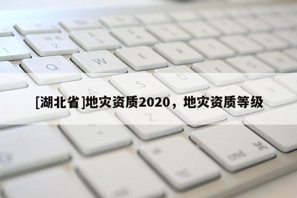 [湖北省]地災(zāi)資質(zhì)2020，地災(zāi)資質(zhì)等級(jí)