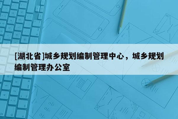 [湖北省]城鄉(xiāng)規(guī)劃編制管理中心，城鄉(xiāng)規(guī)劃編制管理辦公室