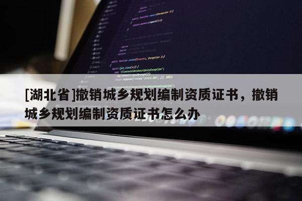 [湖北省]撤銷(xiāo)城鄉(xiāng)規(guī)劃編制資質(zhì)證書(shū)，撤銷(xiāo)城鄉(xiāng)規(guī)劃編制資質(zhì)證書(shū)怎么辦