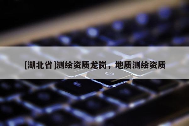 [湖北省]測(cè)繪資質(zhì)龍崗，地質(zhì)測(cè)繪資質(zhì)