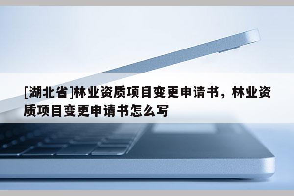 [湖北省]林業(yè)資質項目變更申請書，林業(yè)資質項目變更申請書怎么寫