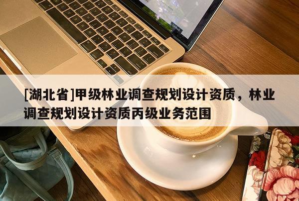 [湖北省]甲級林業(yè)調(diào)查規(guī)劃設(shè)計(jì)資質(zhì)，林業(yè)調(diào)查規(guī)劃設(shè)計(jì)資質(zhì)丙級業(yè)務(wù)范圍