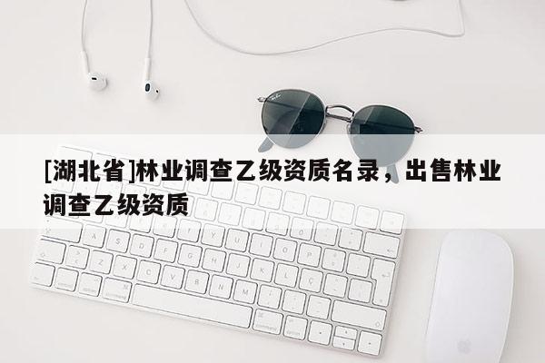 [湖北省]林業(yè)調查乙級資質名錄，出售林業(yè)調查乙級資質