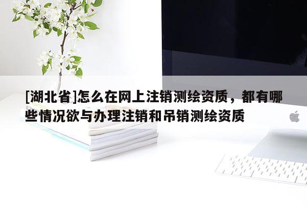 [湖北省]怎么在網(wǎng)上注銷(xiāo)測(cè)繪資質(zhì)，都有哪些情況欲與辦理注銷(xiāo)和吊銷(xiāo)測(cè)繪資質(zhì)