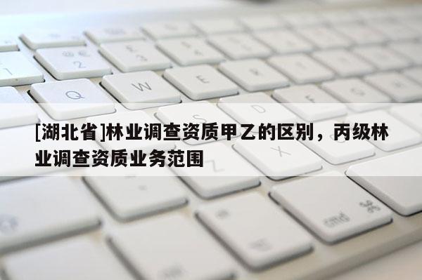 [湖北省]林業(yè)調(diào)查資質(zhì)甲乙的區(qū)別，丙級(jí)林業(yè)調(diào)查資質(zhì)業(yè)務(wù)范圍